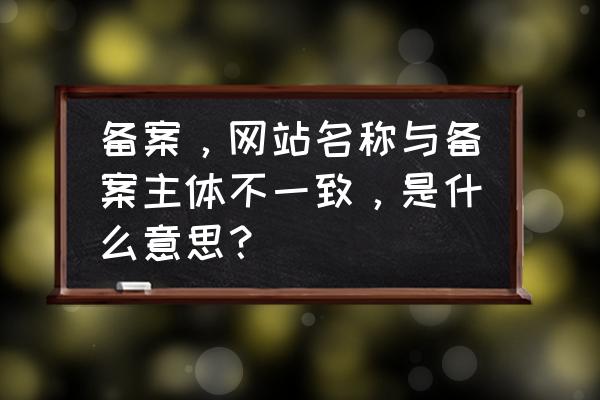 域名备案主体是什么 备案，网站名称与备案主体不一致，是什么意思？