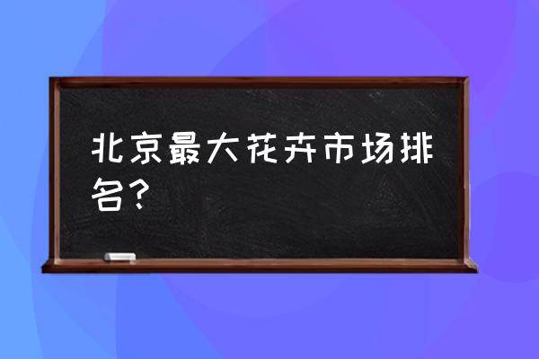 北京的绿植市场在哪里 北京最大花卉市场排名？