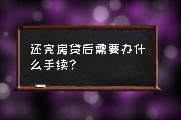 青岛房贷还完后如何办理流程 还完房贷后需要办什么手续？