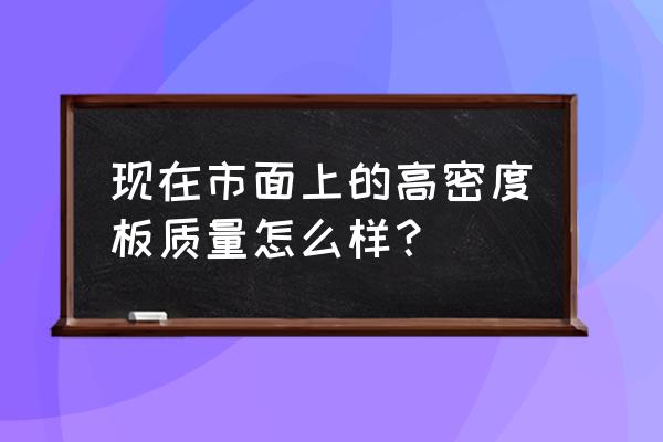 现在的高密度板好不好 现在市面上的高密度板质量怎么样？