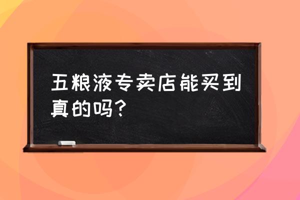 德阳有五粮液专卖店吗 五粮液专卖店能买到真的吗？