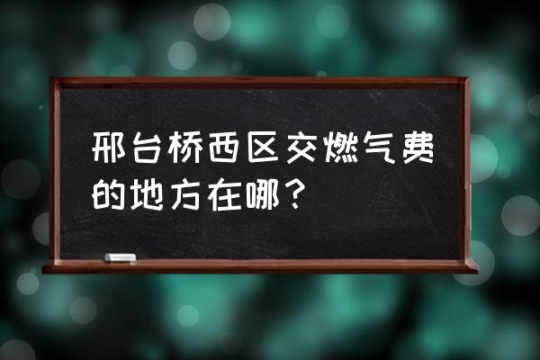 邢台有配送天然气吗 邢台桥西区交燃气费的地方在哪？