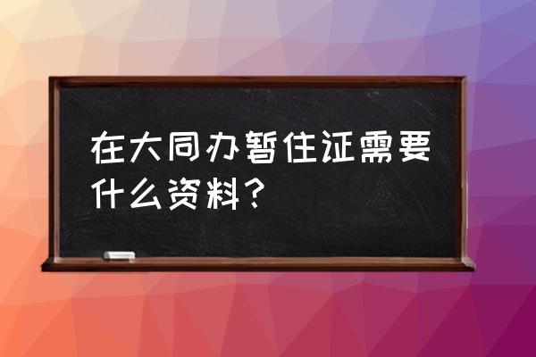 怎么办大同暂住证 在大同办暂住证需要什么资料？