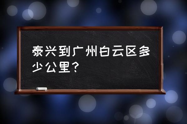 泰州离广州有多少公里数 泰兴到广州白云区多少公里？