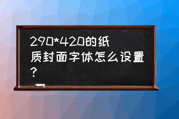 策划书封面字体大小怎么调 290*420的纸质封面字体怎么设置？