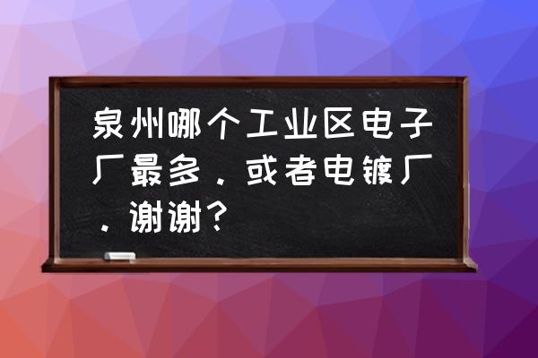 泉州哪个工业区好找工作 泉州哪个工业区电子厂最多。或者电镀厂。谢谢？