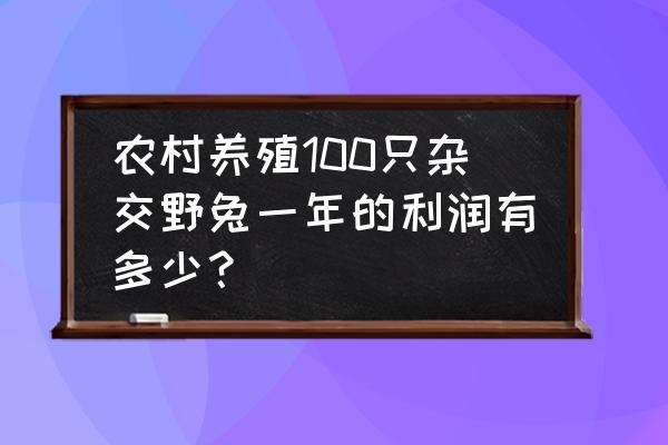 养殖100只野兔子利润多少 农村养殖100只杂交野兔一年的利润有多少？