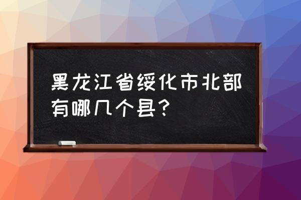 拜泉在绥化什么方向 黑龙江省绥化市北部有哪几个县？