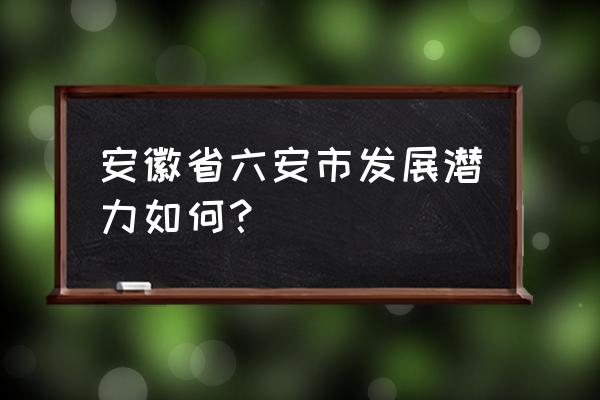 六安市工业怎样 安徽省六安市发展潜力如何？