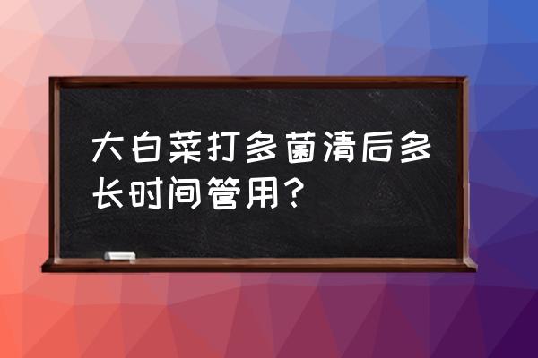 白菜早苗防御打多菌灵可以吗 大白菜打多菌清后多长时间管用？