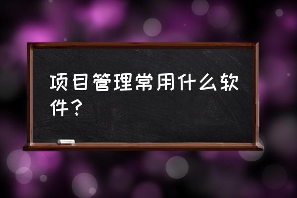 项目管理常用的管理工具有哪些 项目管理常用什么软件？