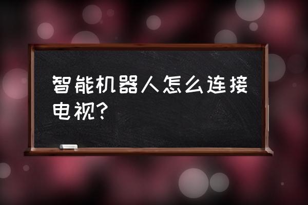 家电怎样接智能机器人 智能机器人怎么连接电视？