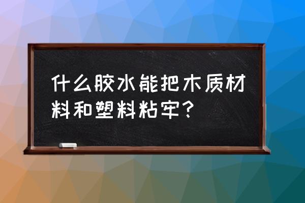 塑料粘上漆木头用什么胶水 什么胶水能把木质材料和塑料粘牢？