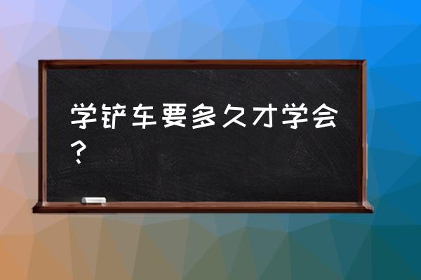 广西百色哪里可以学铲车 学铲车要多久才学会？