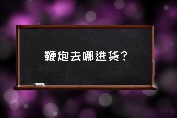 丹东市烟花哪里批发 鞭炮去哪进货？