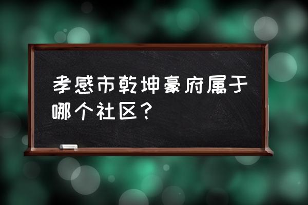 孝感挂口三仙居旁边是什么小区 孝感市乾坤豪府属于哪个社区？