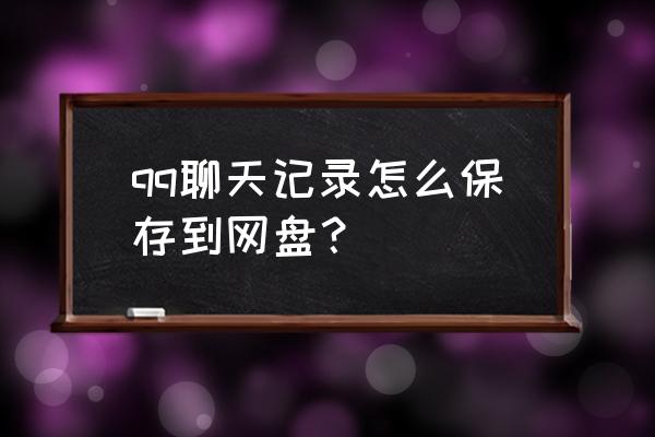 怎么把qq上的聊天记录保存 qq聊天记录怎么保存到网盘？