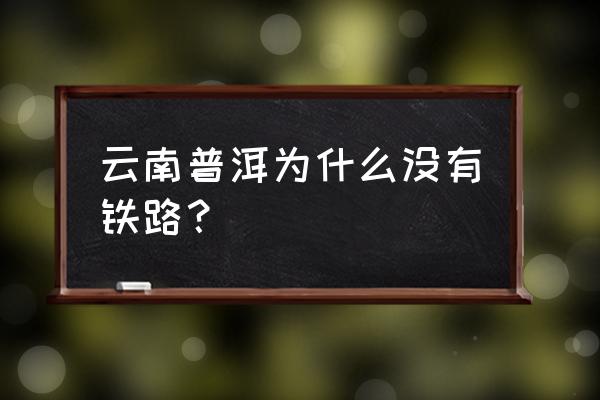 普洱火车站进城的路修几条 云南普洱为什么没有铁路？