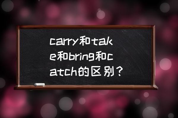 carry什么意思 carry和take和bring和catch的区别？