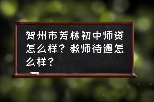 贺州教师工资怎么样 贺州市芳林初中师资怎么样？教师待遇怎么样？