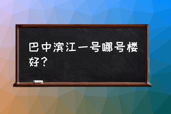 巴中楼盘哪个楼盘值得投资 巴中滨江一号哪号楼好？