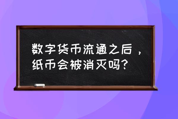 未来虚拟货币有可能取代纸币吗 数字货币流通之后，纸币会被消灭吗？