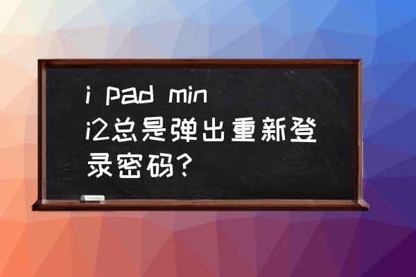 mini平板电脑怎么老是出密码 i pad mini2总是弹出重新登录密码？