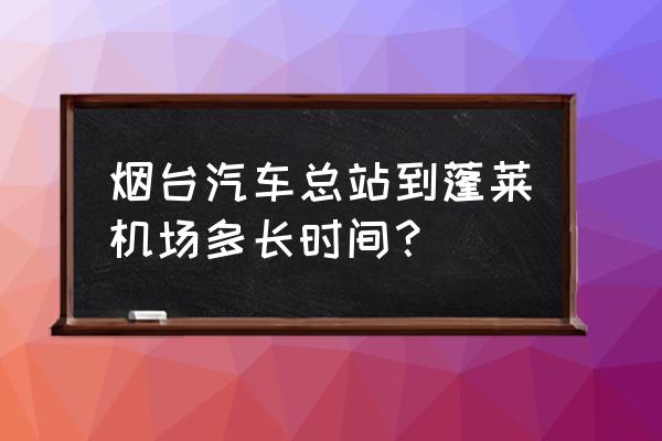 烟台去蓬莱机场坐车多久 烟台汽车总站到蓬莱机场多长时间？