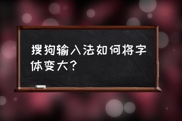 搜狗字体大小怎么调 搜狗输入法如何将字体变大？