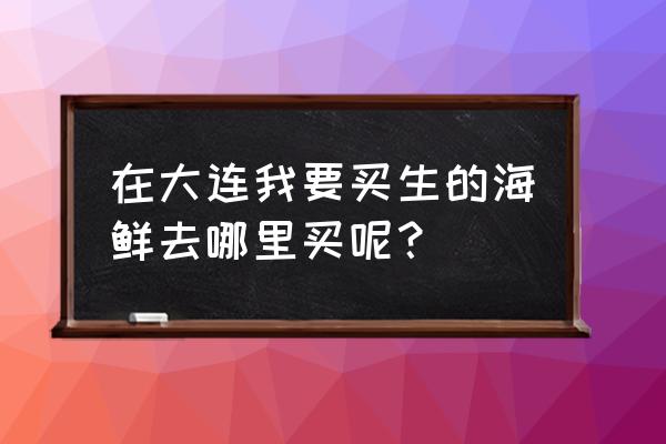 大连哪有卖生拌章鱼腿 在大连我要买生的海鲜去哪里买呢？