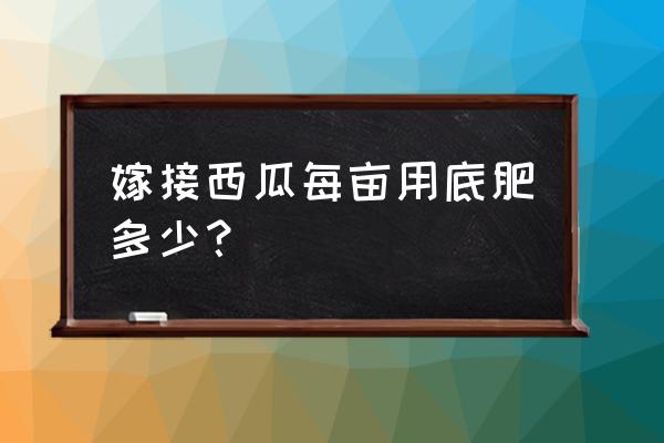 西瓜一亩地用多少复合肥 嫁接西瓜每亩用底肥多少？