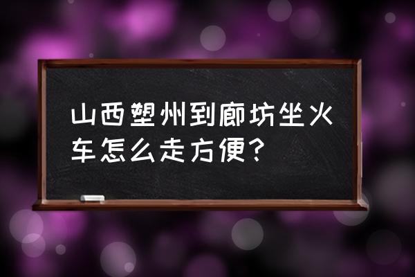 运城到廊坊怎样方便 山西塑州到廊坊坐火车怎么走方便？