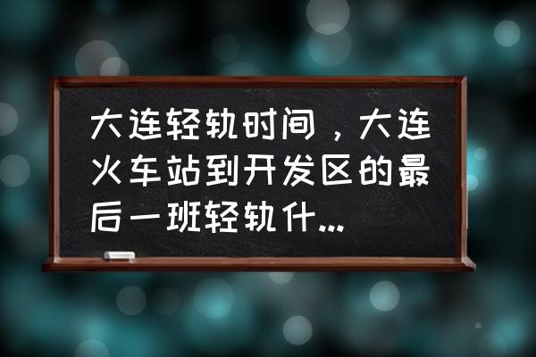 大连快轨到开发区最晚几点 大连轻轨时间，大连火车站到开发区的最后一班轻轨什么时候出发?(4月)？