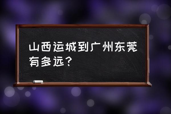 广州到运城大巴多长时间能到 山西运城到广州东莞有多远？