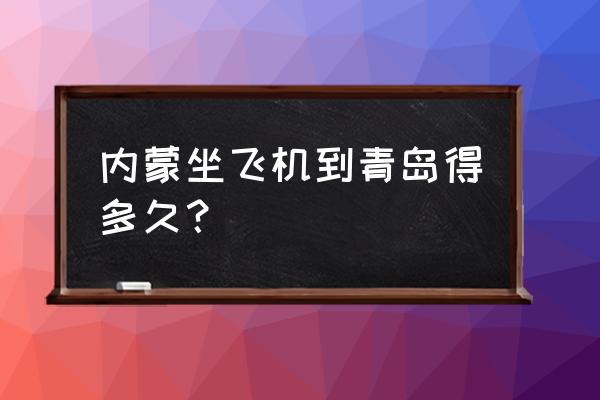 赤峰去青岛坐飞机要几个小时 内蒙坐飞机到青岛得多久？