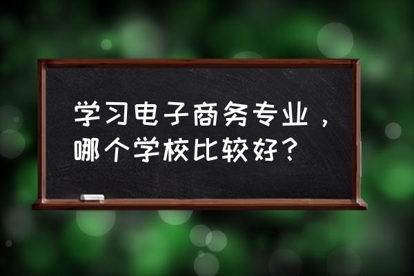 武大电子商务专业好不好 学习电子商务专业，哪个学校比较好？