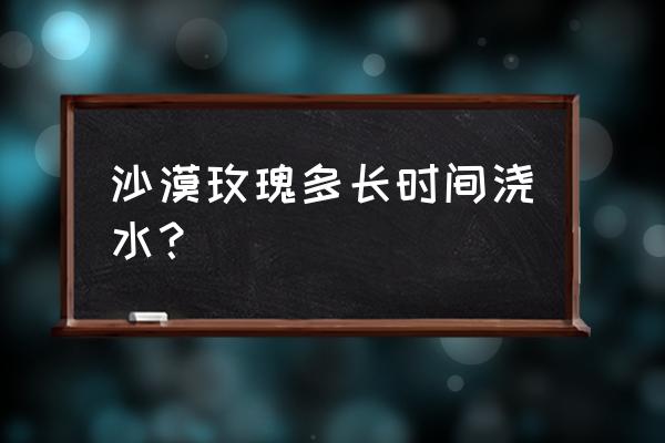 沙漠玫瑰多长时间浇水 沙漠玫瑰多长时间浇水？