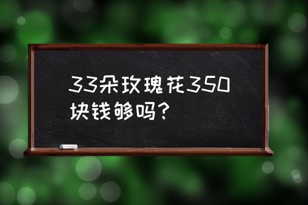 一玫瑰花多少钱一支 33朵玫瑰花350块钱够吗？