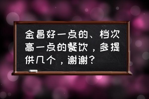 金昌哪家炒菜好吃 金昌好一点的、档次高一点的餐饮，多提供几个，谢谢？