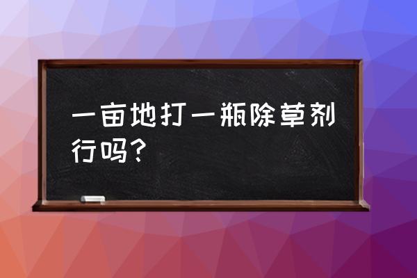 一瓶除草剂打了四亩地是什么效果 一亩地打一瓶除草剂行吗？