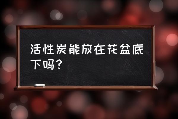 活性炭可以垫花盆底部吗 活性炭能放在花盆底下吗？