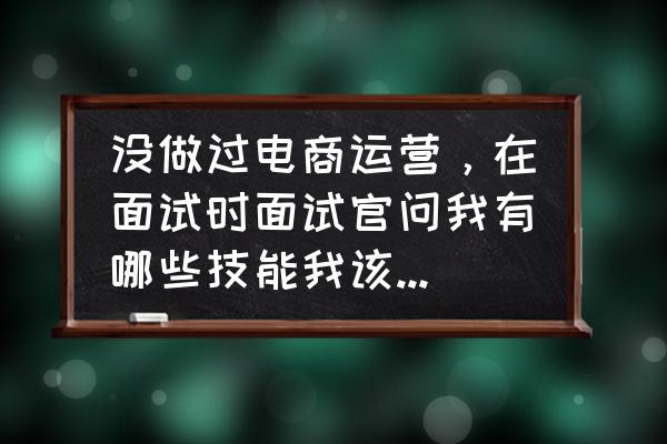 电商运营面试怎么说 没做过电商运营，在面试时面试官问我有哪些技能我该怎么回答？