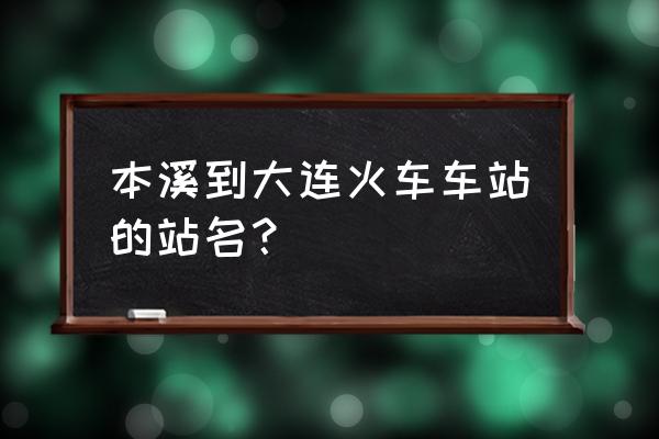 本溪到金州几点火车 本溪到大连火车车站的站名？