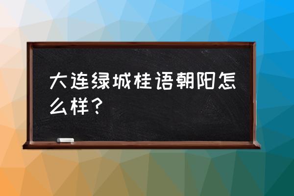 桂语朝阳售楼处在哪 大连绿城桂语朝阳怎么样？