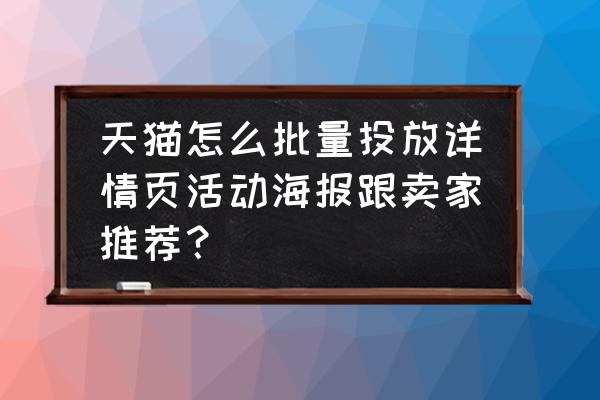 天猫无线端详情页店铺活动怎么做 天猫怎么批量投放详情页活动海报跟卖家推荐？