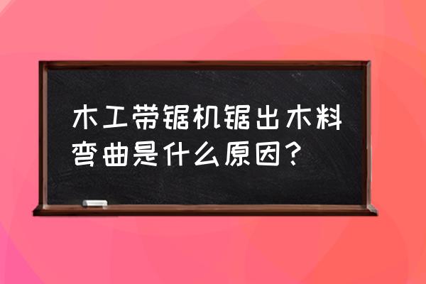 为什么木材锯开就会变形 木工带锯机锯出木料弯曲是什么原因？