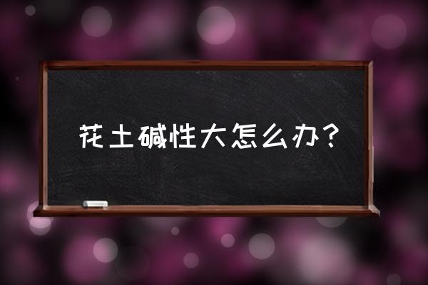 花盆里里有碱土怎么处理 花土碱性大怎么办？