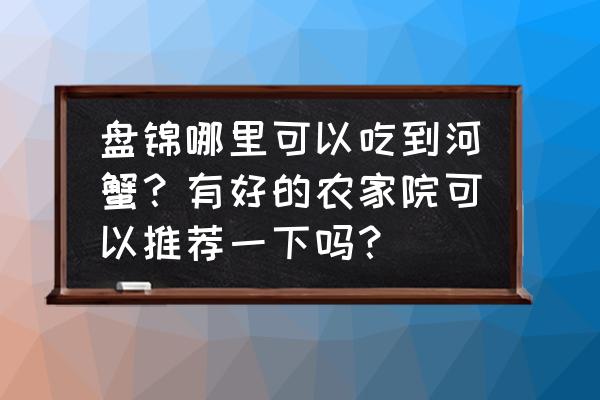 盘锦大洼农家院哪家好 盘锦哪里可以吃到河蟹？有好的农家院可以推荐一下吗？