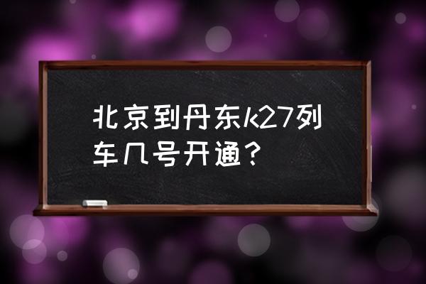 北京到丹东27次几点到本溪 北京到丹东k27列车几号开通？