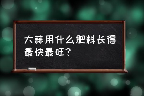 钾肥大蒜什么时候施好 大蒜用什么肥料长得最快最旺？